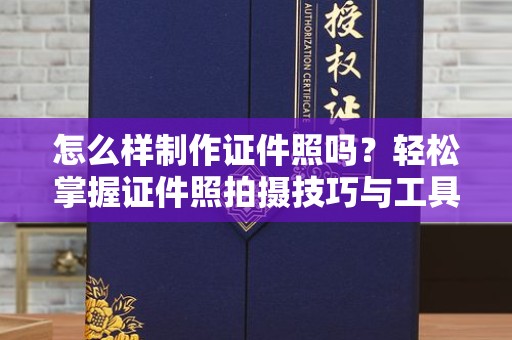 无锡怎么样制作证件照吗？轻松掌握证件照拍摄技巧与工具