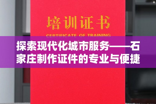 无锡探索现代化城市服务——石家庄制作证件的专业与便捷