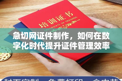 无锡急切网证件制作，如何在数字化时代提升证件管理效率